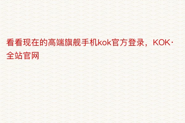 看看现在的高端旗舰手机kok官方登录，KOK·全站官网