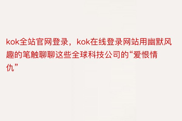 kok全站官网登录，kok在线登录网站用幽默风趣的笔触聊聊这些全球科技公司的“爱恨情仇”