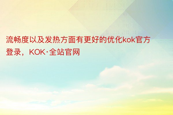 流畅度以及发热方面有更好的优化kok官方登录，KOK·全站官网