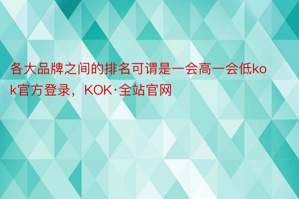 各大品牌之间的排名可谓是一会高一会低kok官方登录，KOK·全站官网