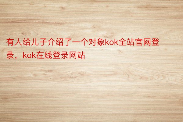 有人给儿子介绍了一个对象kok全站官网登录，kok在线登录网站