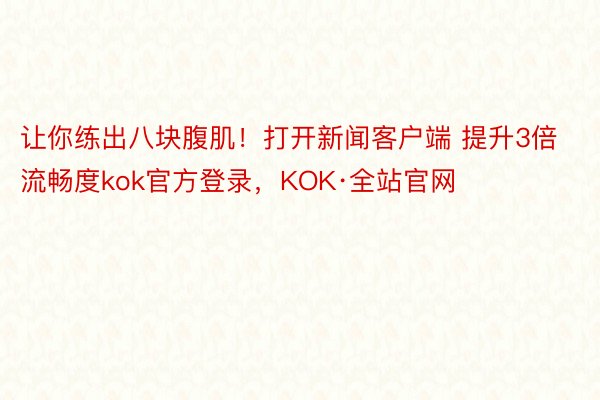 让你练出八块腹肌！打开新闻客户端 提升3倍流畅度kok官方登录，KOK·全站官网