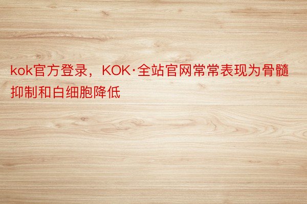 kok官方登录，KOK·全站官网常常表现为骨髓抑制和白细胞降低