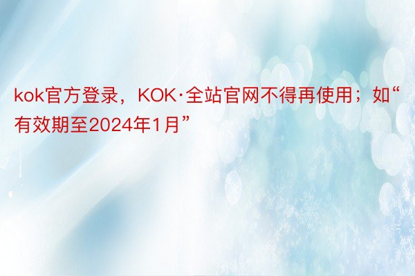 kok官方登录，KOK·全站官网不得再使用；如“有效期至2024年1月”